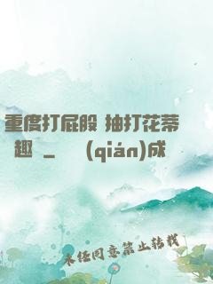 重度打屁股 抽打花蒂筆趣閣